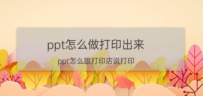 ppt怎么做打印出来 ppt怎么跟打印店说打印？